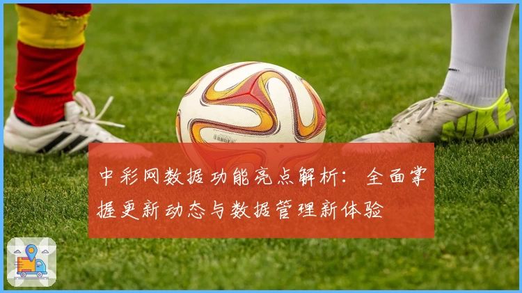 中彩网数据功能亮点解析:全面掌握更新动态与数据管理新体验