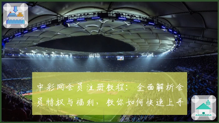 中彩网会员注册教程：全面解析会员特权与福利，教你如何快速上手使用