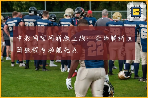 中彩网官网新版上线，全面解析注册教程与功能亮点