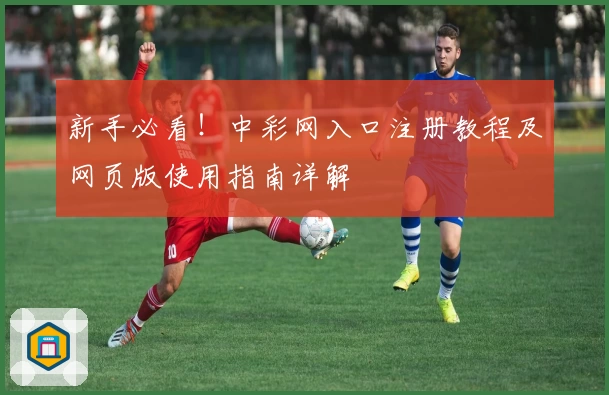 新手必看！中彩网入口注册教程及网页版使用指南详解