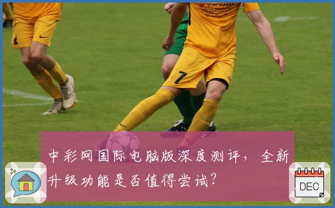 中彩网国际电脑版深度测评，全新升级功能是否值得尝试？