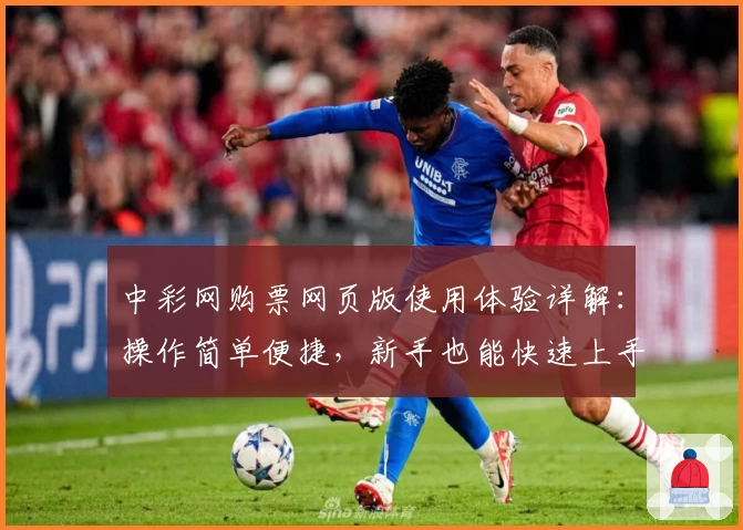 中彩网购票网页版使用体验详解：操作简单便捷，新手也能快速上手