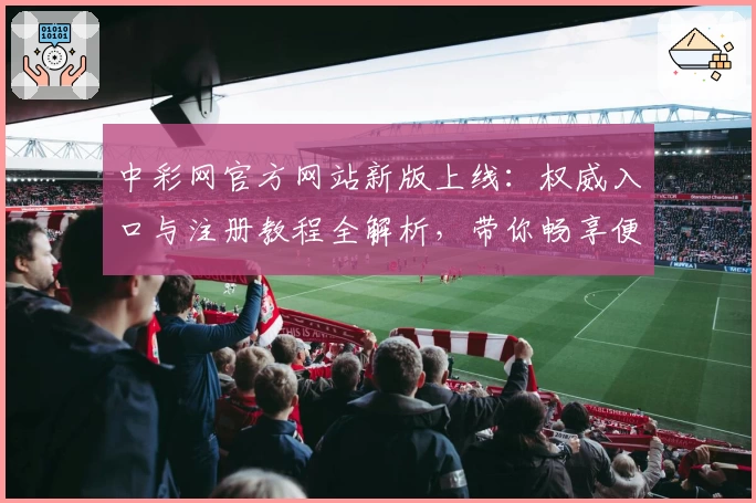 中彩网官方网站新版上线：权威入口与注册教程全解析，带你畅享便捷服务