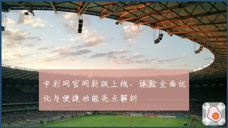 中彩网官网新版上线，体验全面优化与便捷功能亮点解析