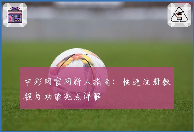 中彩网官网新人指南：快速注册教程与功能亮点详解