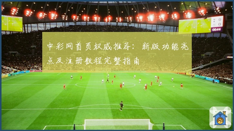 中彩网首页权威推荐：新版功能亮点及注册教程完整指南