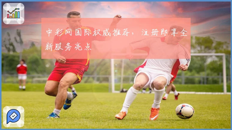 中彩网国际权威推荐，注册即享全新服务亮点