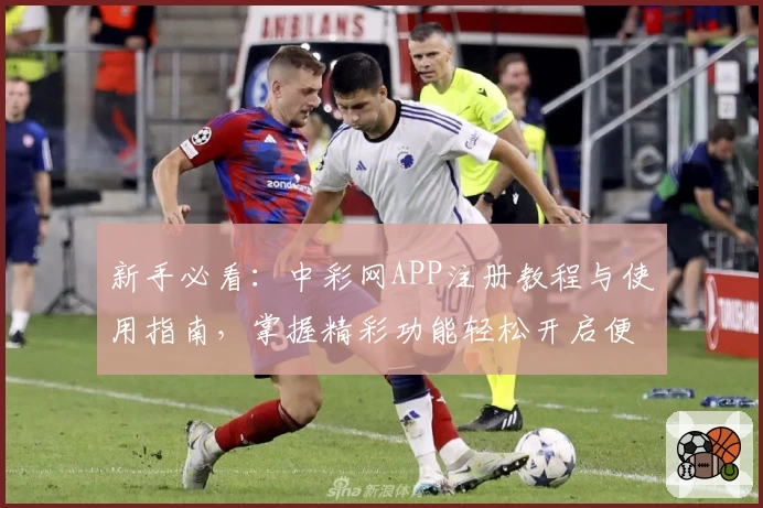 新手必看：中彩网APP注册教程与使用指南，掌握精彩功能轻松开启便捷体验