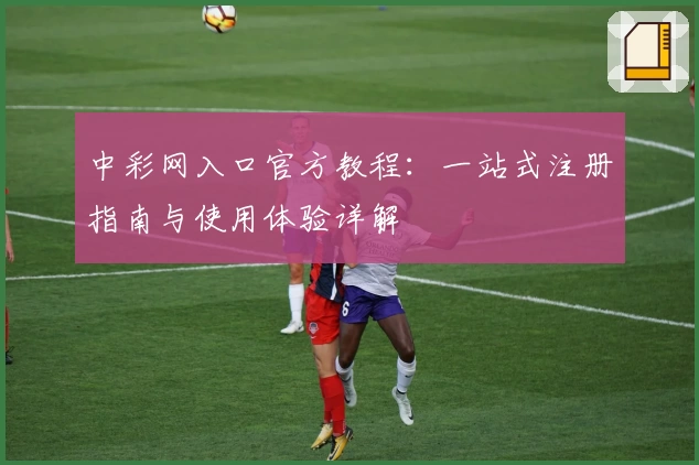 中彩网入口官方教程：一站式注册指南与使用体验详解