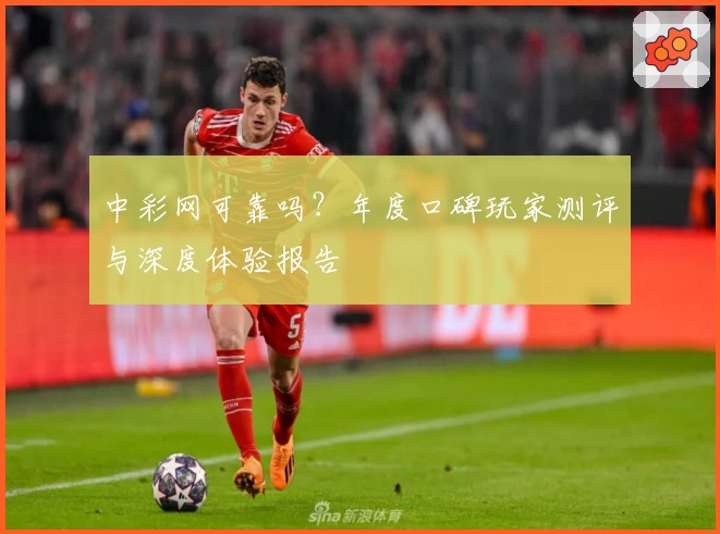 中彩网可靠吗？年度口碑玩家测评与深度体验报告