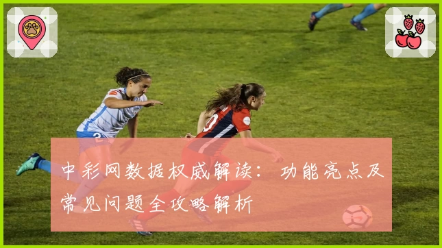 中彩网数据权威解读：功能亮点及常见问题全攻略解析