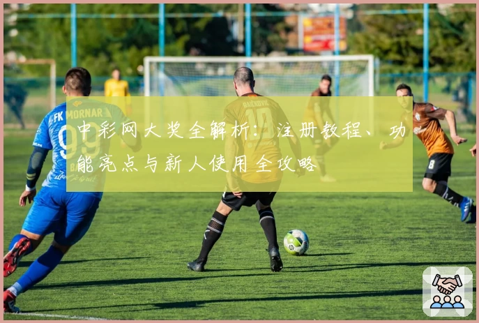 中彩网大奖全解析：注册教程、功能亮点与新人使用全攻略