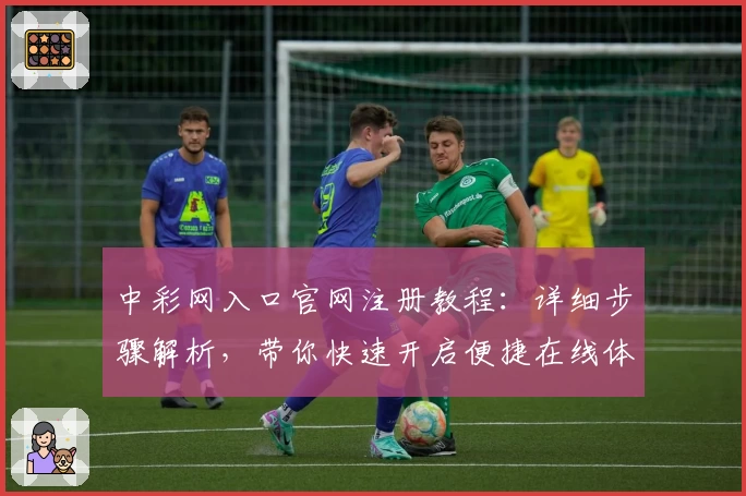 中彩网入口官网注册教程:详细步骤解析,带你快速开启便捷在线体验