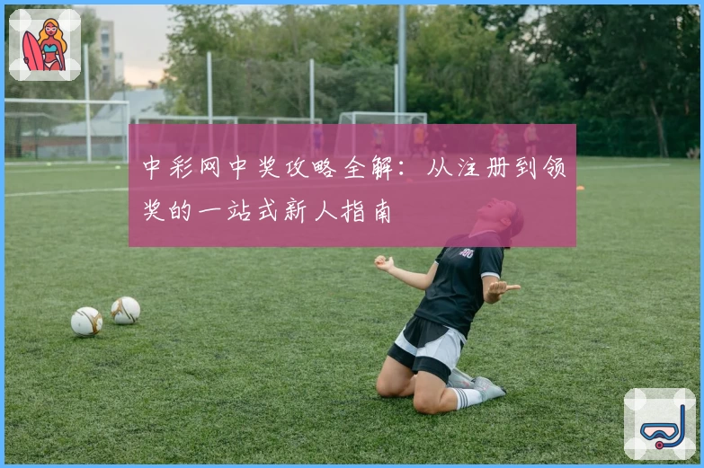 中彩网中奖攻略全解：从注册到领奖的一站式新人指南