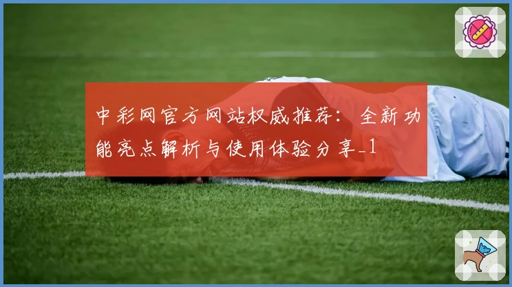 中彩网官方网站权威推荐：全新功能亮点解析与使用体验分享_1