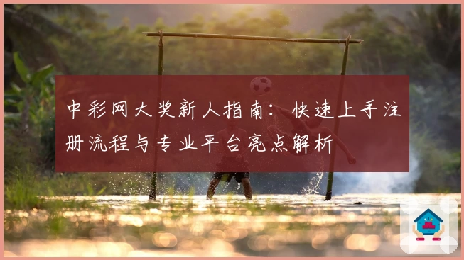 中彩网大奖新人指南：快速上手注册流程与专业平台亮点解析