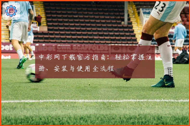 中彩网下载官方指南：轻松掌握注册、安装与使用全流程