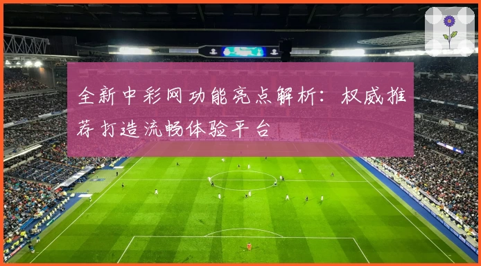 全新中彩网功能亮点解析：权威推荐打造流畅体验平台