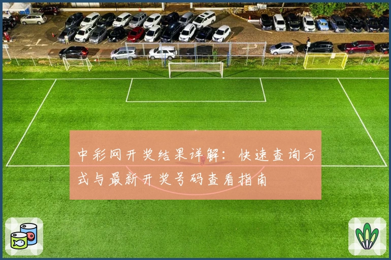 中彩网开奖结果详解：快速查询方式与最新开奖号码查看指南