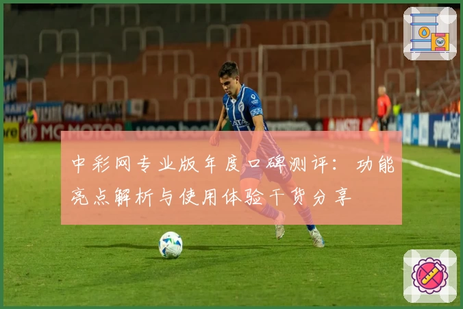 中彩网专业版年度口碑测评：功能亮点解析与使用体验干货分享