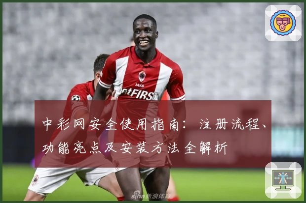 中彩网安全使用指南：注册流程、功能亮点及安装方法全解析