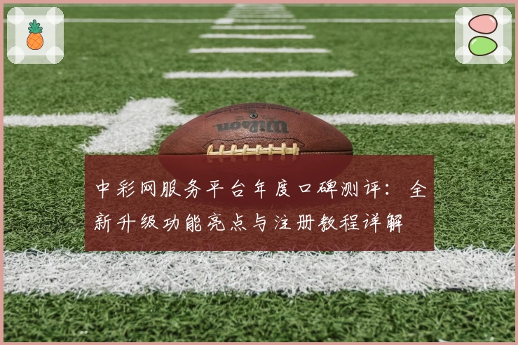 中彩网服务平台年度口碑测评：全新升级功能亮点与注册教程详解