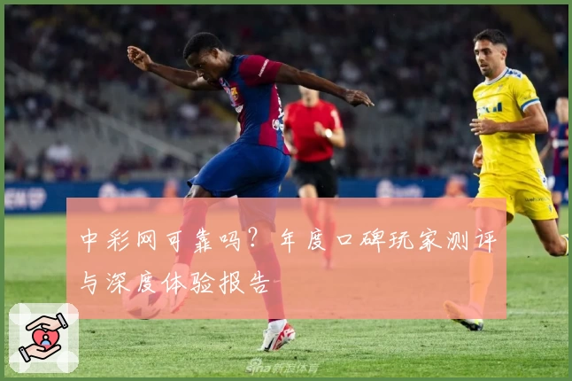 中彩网可靠吗？年度口碑玩家测评与深度体验报告