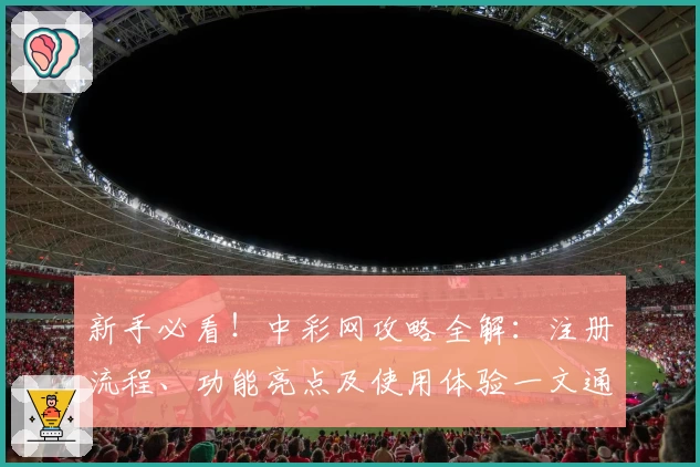 新手必看！中彩网攻略全解：注册流程、功能亮点及使用体验一文通晓