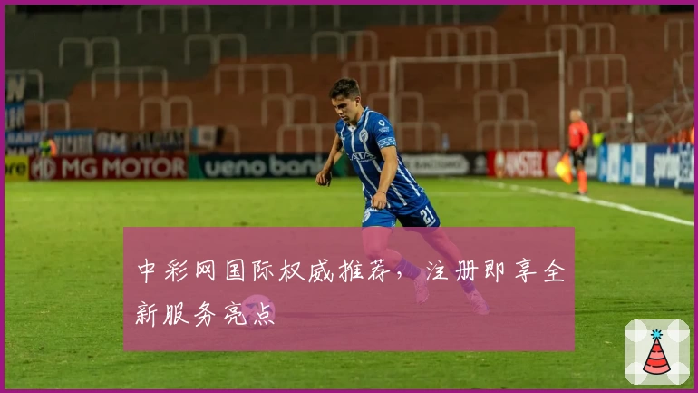 中彩网国际权威推荐,注册即享全新服务亮点