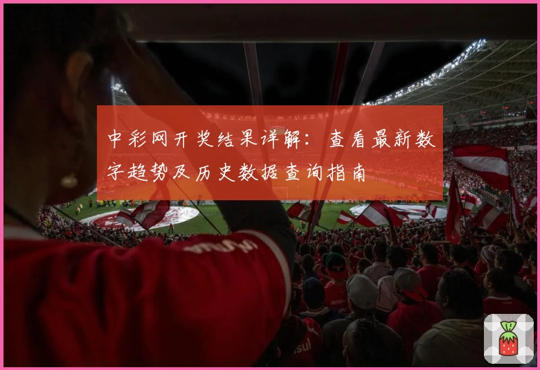 中彩网开奖结果详解：查看最新数字趋势及历史数据查询指南