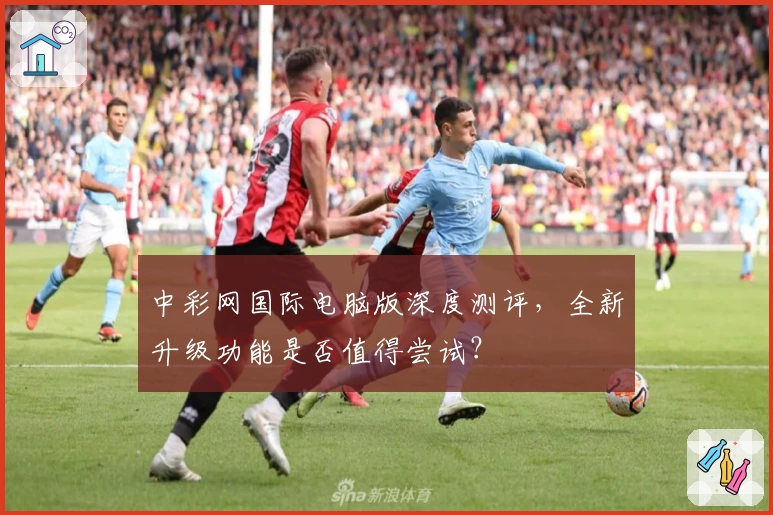 中彩网国际电脑版深度测评，全新升级功能是否值得尝试？
