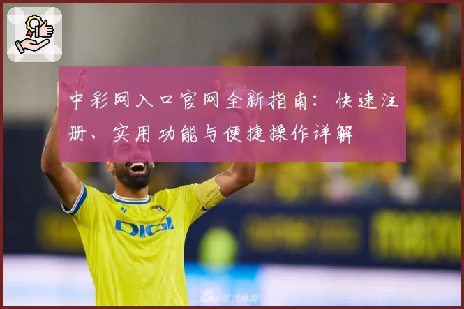 中彩网入口官网全新指南：快速注册、实用功能与便捷操作详解