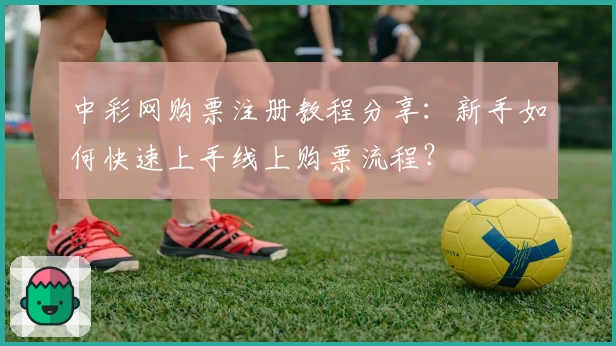 中彩网购票注册教程分享：新手如何快速上手线上购票流程？