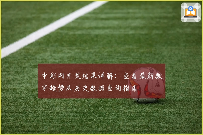中彩网开奖结果详解：查看最新数字趋势及历史数据查询指南