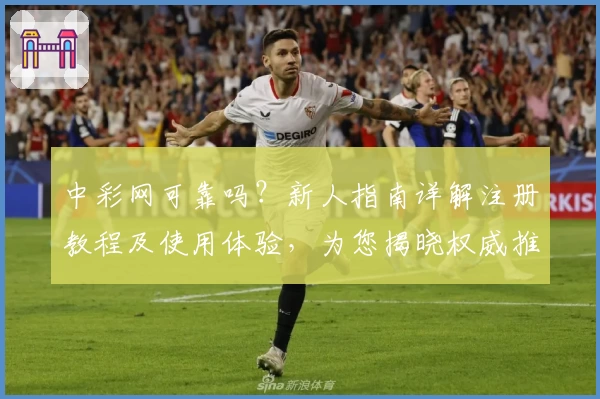 中彩网可靠吗？新人指南详解注册教程及使用体验，为您揭晓权威推荐